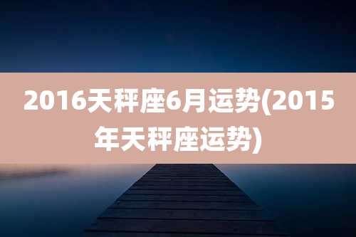 2016天秤座6月运势(2015年天秤座运势)
