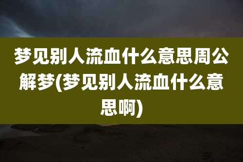 梦见别人流血什么意思周公解梦(梦见别人流血什么意思啊)