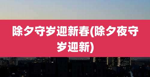 除夕守岁迎新春(除夕夜守岁迎新)