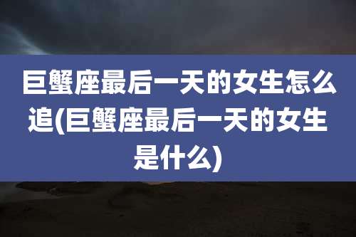 巨蟹座最后一天的女生怎么追(巨蟹座最后一天的女生是什么)