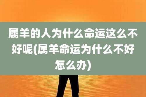 属羊的人为什么命运这么不好呢(属羊命运为什么不好怎么办)
