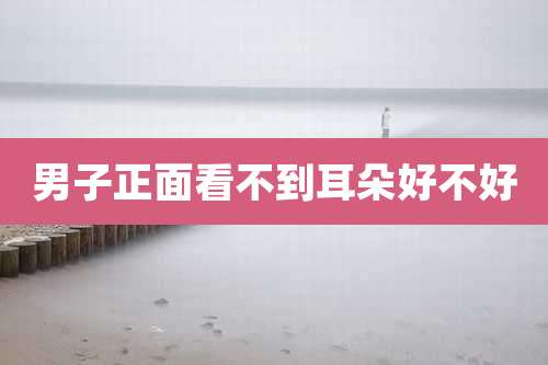 男子正面看不到耳朵好不好