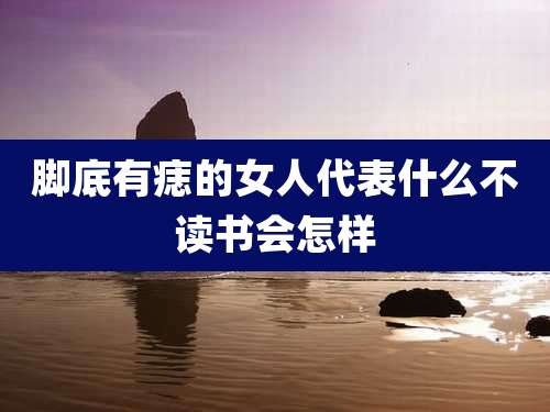 脚底有痣的女人代表什么不读书会怎样