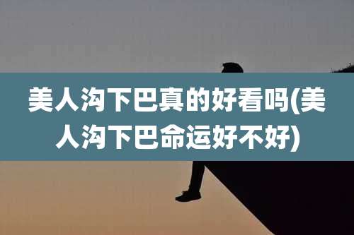 美人沟下巴真的好看吗(美人沟下巴命运好不好)