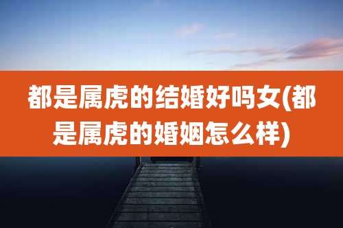 都是属虎的结婚好吗女(都是属虎的婚姻怎么样)