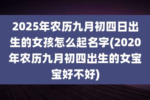 2025年农历九月初四日出生的女孩怎么起名字(2020年农历九月初四出生的女宝宝好不好)
