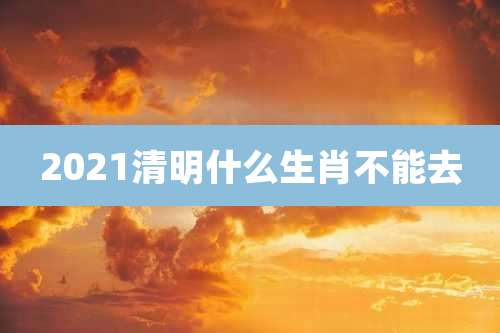 2021清明什么生肖不能去