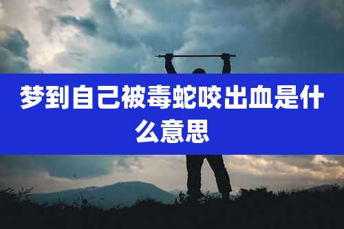 梦到自己被毒蛇咬出血是什么意思