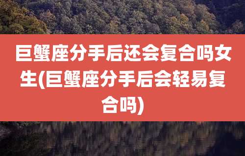 巨蟹座分手后还会复合吗女生(巨蟹座分手后会轻易复合吗)