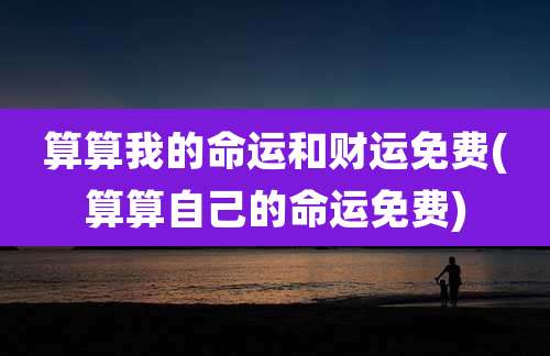 算算我的命运和财运免费(算算自己的命运免费)