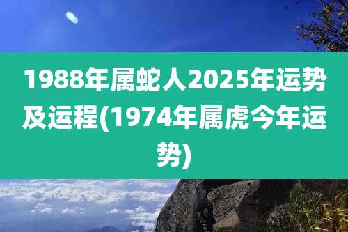 1988年属蛇人2025年运势及运程(1974年属虎今年运势)