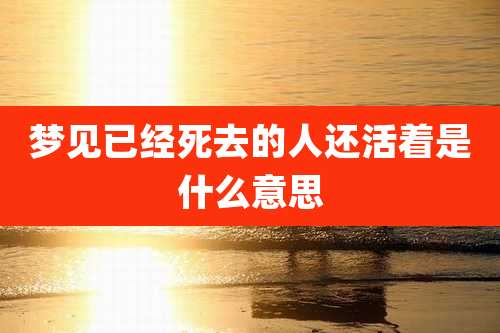 梦见已经死去的人还活着是什么意思