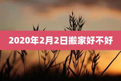 2020年2月2日搬家好不好