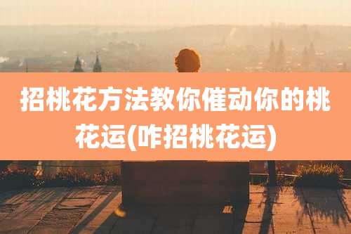 招桃花方法教你催动你的桃花运(咋招桃花运)