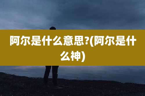 阿尔是什么意思?(阿尔是什么神)