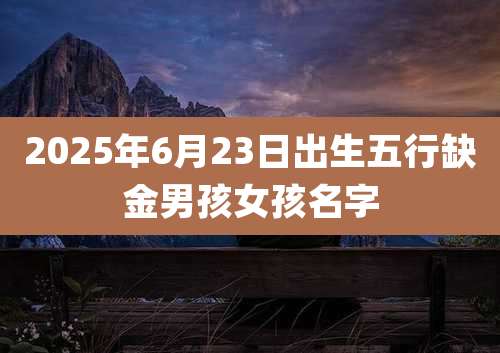 2025年6月23日出生五行缺金男孩女孩名字