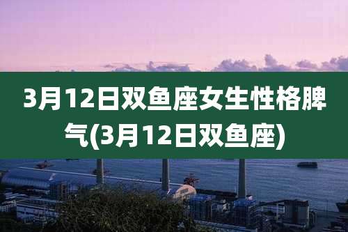 3月12日双鱼座女生性格脾气(3月12日双鱼座)