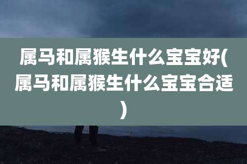属马和属猴生什么宝宝好(属马和属猴生什么宝宝合适)