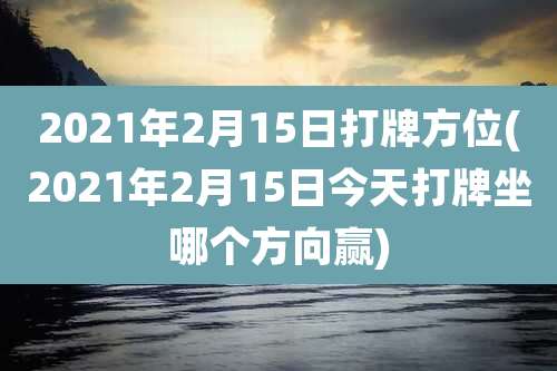 2021年2月15日打牌方位(2021年2月15日今天打牌坐哪个方向赢)
