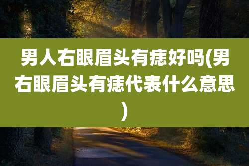 男人右眼眉头有痣好吗(男右眼眉头有痣代表什么意思)
