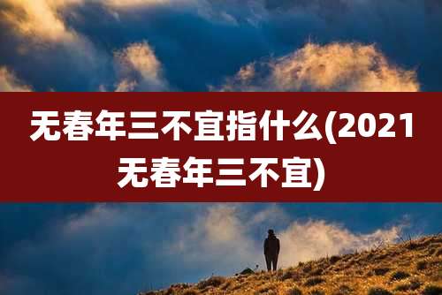 无春年三不宜指什么(2021无春年三不宜)