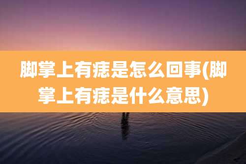 脚掌上有痣是怎么回事(脚掌上有痣是什么意思)