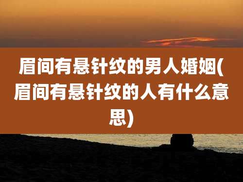 眉间有悬针纹的男人婚姻(眉间有悬针纹的人有什么意思)