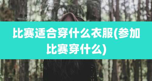 比赛适合穿什么衣服(参加比赛穿什么)