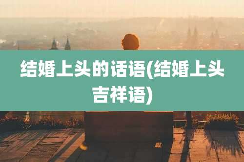 结婚上头的话语(结婚上头吉祥语)