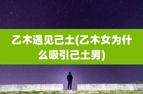 乙木遇见己土(乙木女为什么吸引己土男)