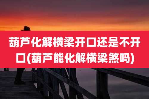 葫芦化解横梁开口还是不开口(葫芦能化解横梁煞吗)