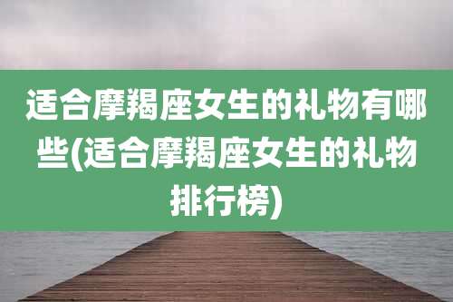 适合摩羯座女生的礼物有哪些(适合摩羯座女生的礼物排行榜)
