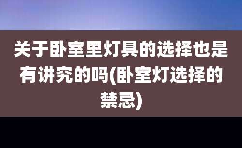关于卧室里灯具的选择也是有讲究的吗(卧室灯选择的禁忌)