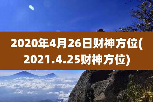 2020年4月26日财神方位(2021.4.25财神方位)
