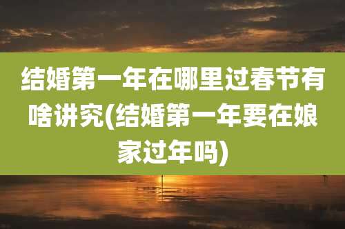 结婚第一年在哪里过春节有啥讲究(结婚第一年要在娘家过年吗)
