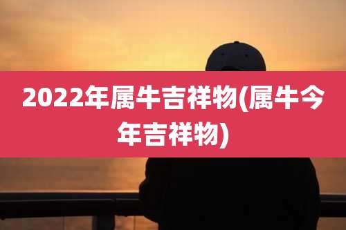 2022年属牛吉祥物(属牛今年吉祥物)