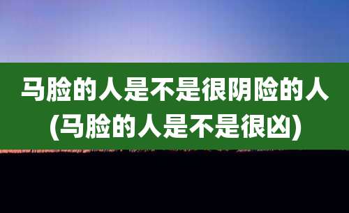 马脸的人是不是很阴险的人(马脸的人是不是很凶)