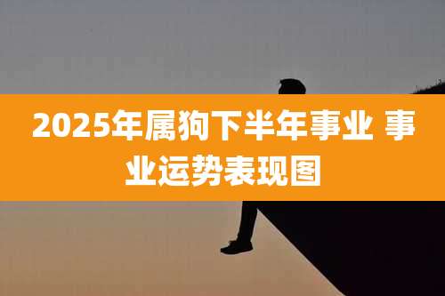 2025年属狗下半年事业 事业运势表现图