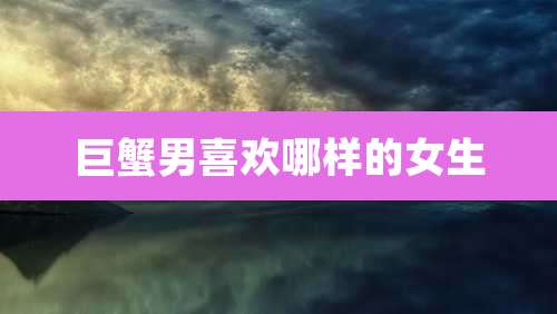 巨蟹男喜欢哪样的女生