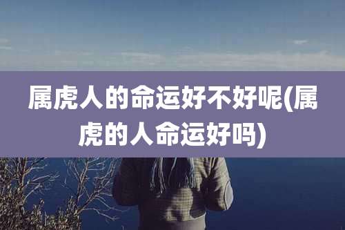 属虎人的命运好不好呢(属虎的人命运好吗)