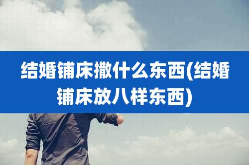 结婚铺床撒什么东西(结婚铺床放八样东西)