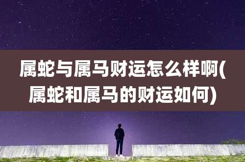 属蛇与属马财运怎么样啊(属蛇和属马的财运如何)