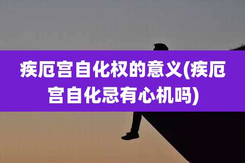 疾厄宫自化权的意义(疾厄宫自化忌有心机吗)