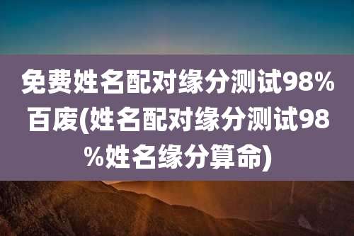 免费姓名配对缘分测试98%百废(姓名配对缘分测试98%姓名缘分算命)