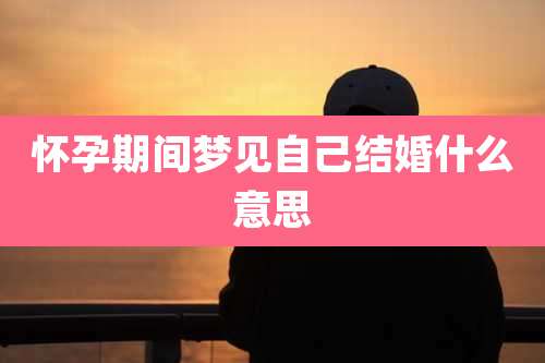 怀孕期间梦见自己结婚什么意思