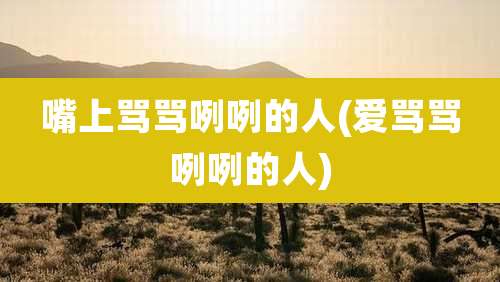 嘴上骂骂咧咧的人(爱骂骂咧咧的人)