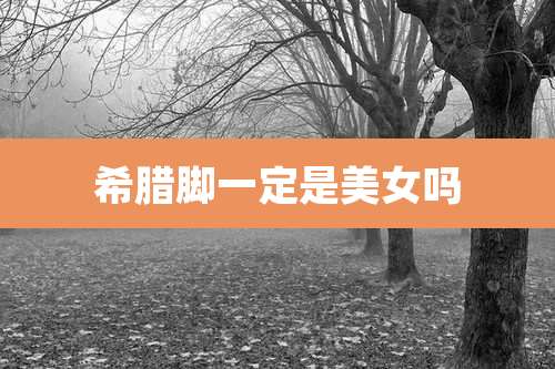 希腊脚一定是美女吗