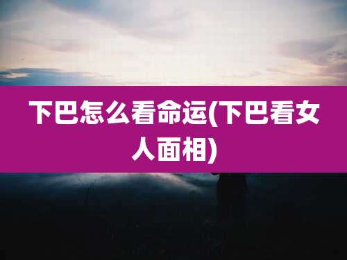 下巴怎么看命运(下巴看女人面相)