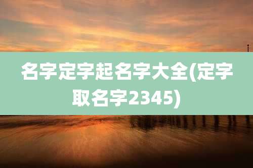 名字定字起名字大全(定字取名字2345)