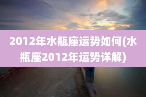 2012年水瓶座运势如何(水瓶座2012年运势详解)